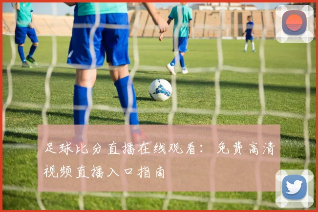 足球比分直播在线观看：免费高清视频直播入口指南