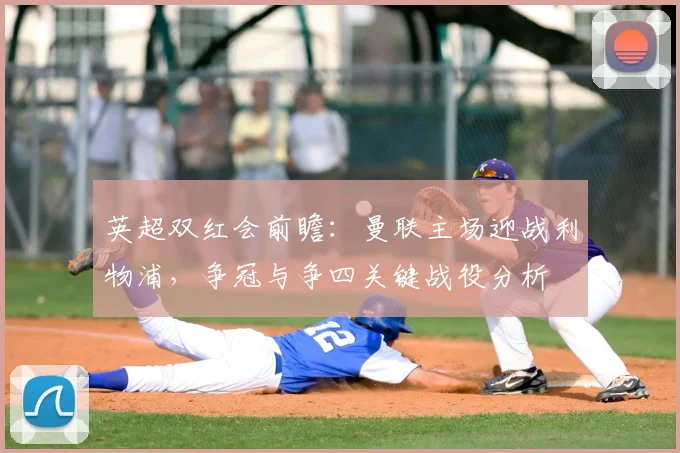 英超双红会前瞻：曼联主场迎战利物浦，争冠与争四关键战役分析