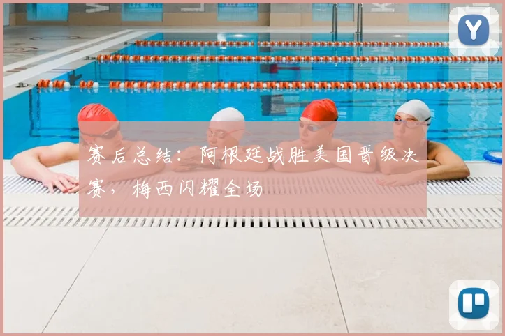 赛后总结：阿根廷战胜美国晋级决赛，梅西闪耀全场