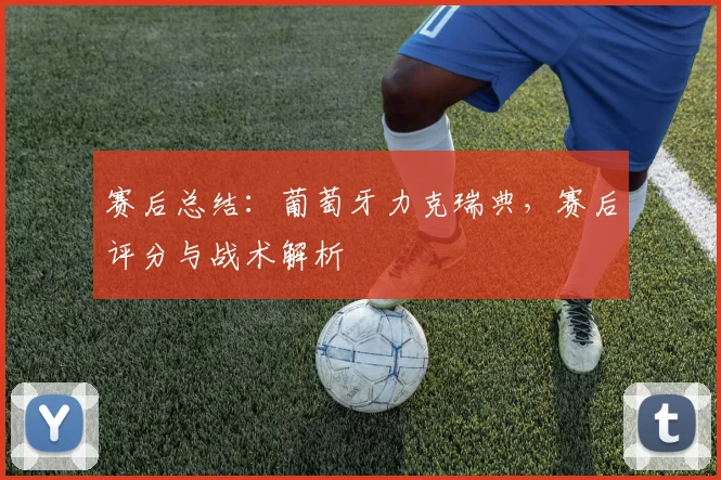 赛后总结：葡萄牙力克瑞典，赛后评分与战术解析