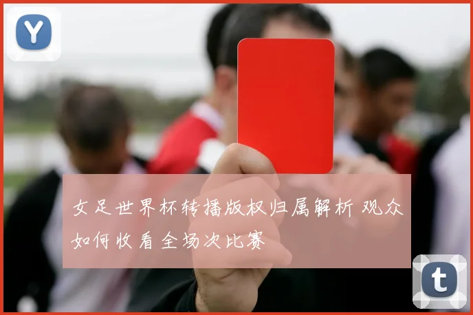 女足世界杯转播版权归属解析 观众如何收看全场次比赛