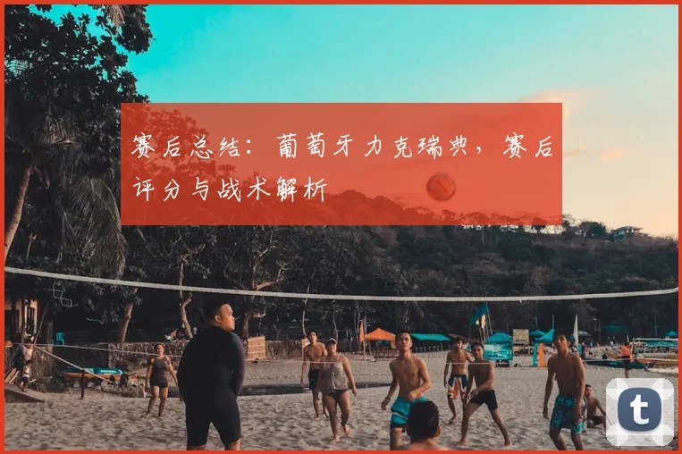 赛后总结：葡萄牙力克瑞典，赛后评分与战术解析