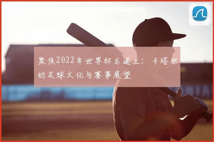 聚焦2022年世界杯东道主：卡塔尔的足球文化与赛事展望
