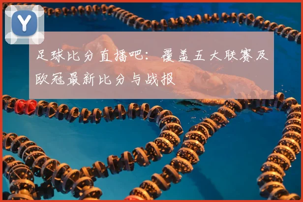 足球比分直播吧：覆盖五大联赛及欧冠最新比分与战报