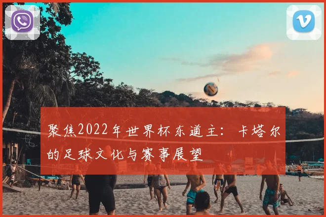 聚焦2022年世界杯东道主：卡塔尔的足球文化与赛事展望