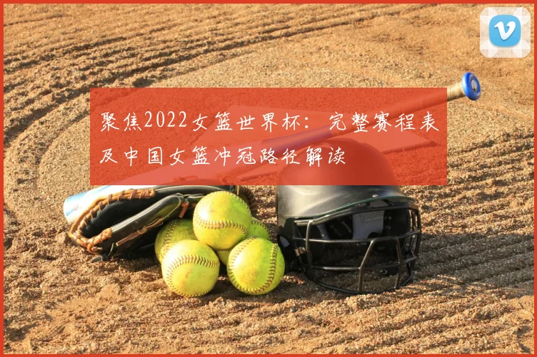 聚焦2022女篮世界杯：完整赛程表及中国女篮冲冠路径解读
