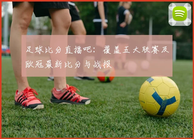 足球比分直播吧：覆盖五大联赛及欧冠最新比分与战报
